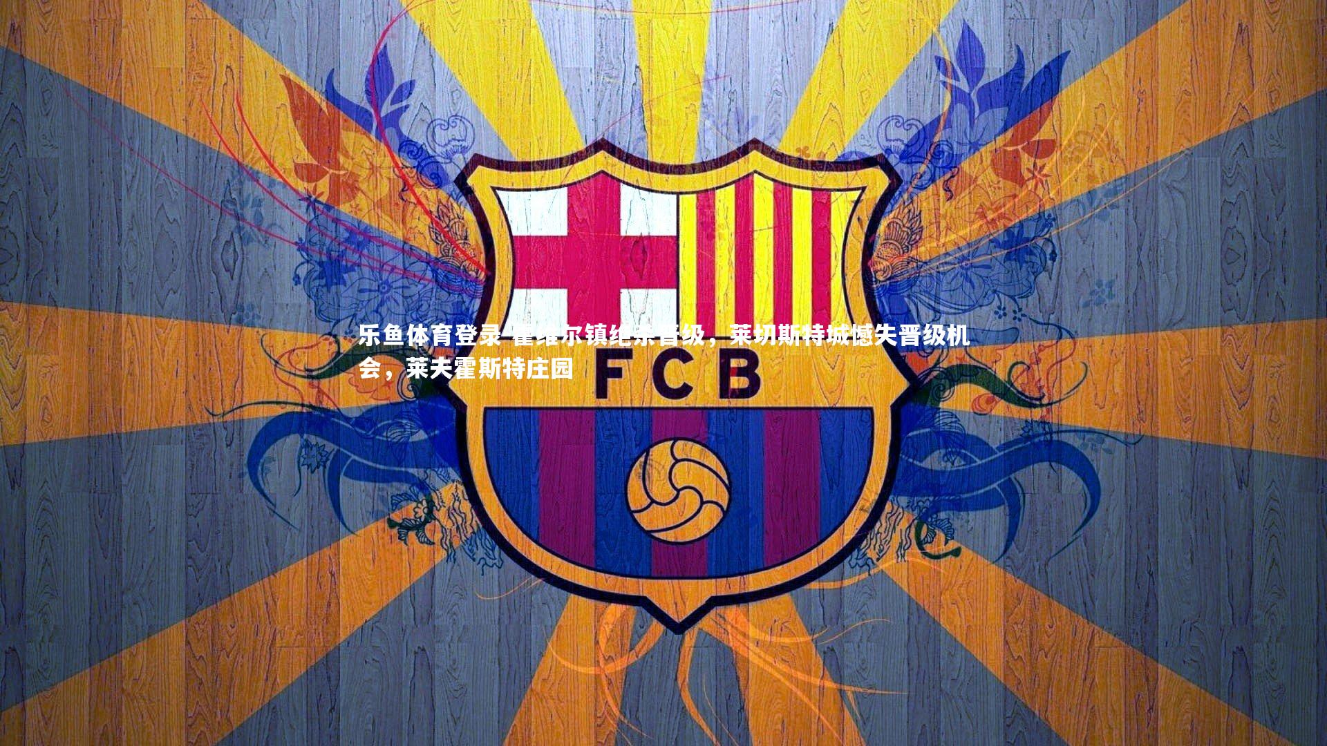 乐鱼体育登录-霍维尔镇绝杀晋级，莱切斯特城憾失晋级机会，莱夫霍斯特庄园