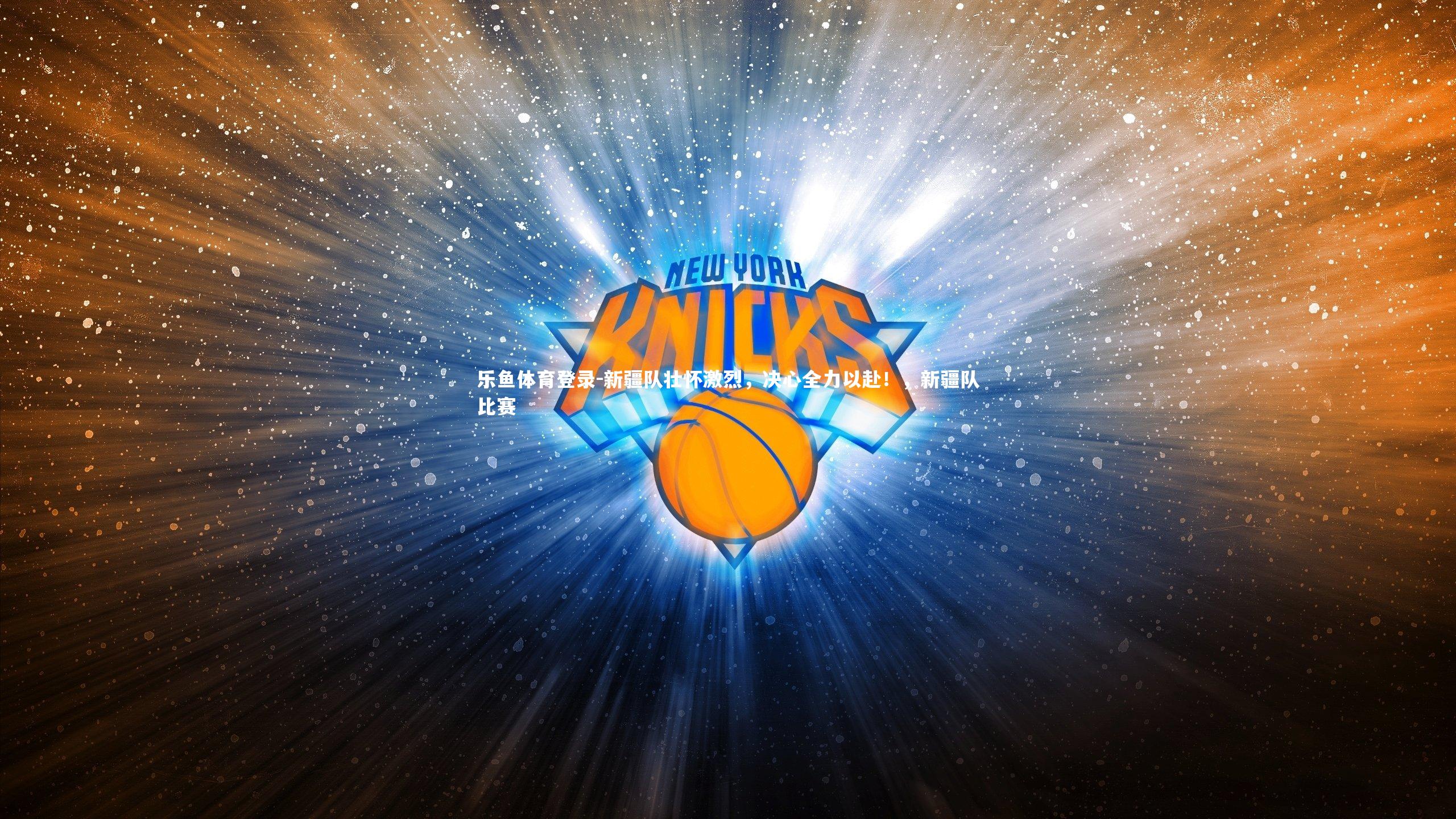 乐鱼体育登录-新疆队壮怀激烈，决心全力以赴！，新疆队比赛