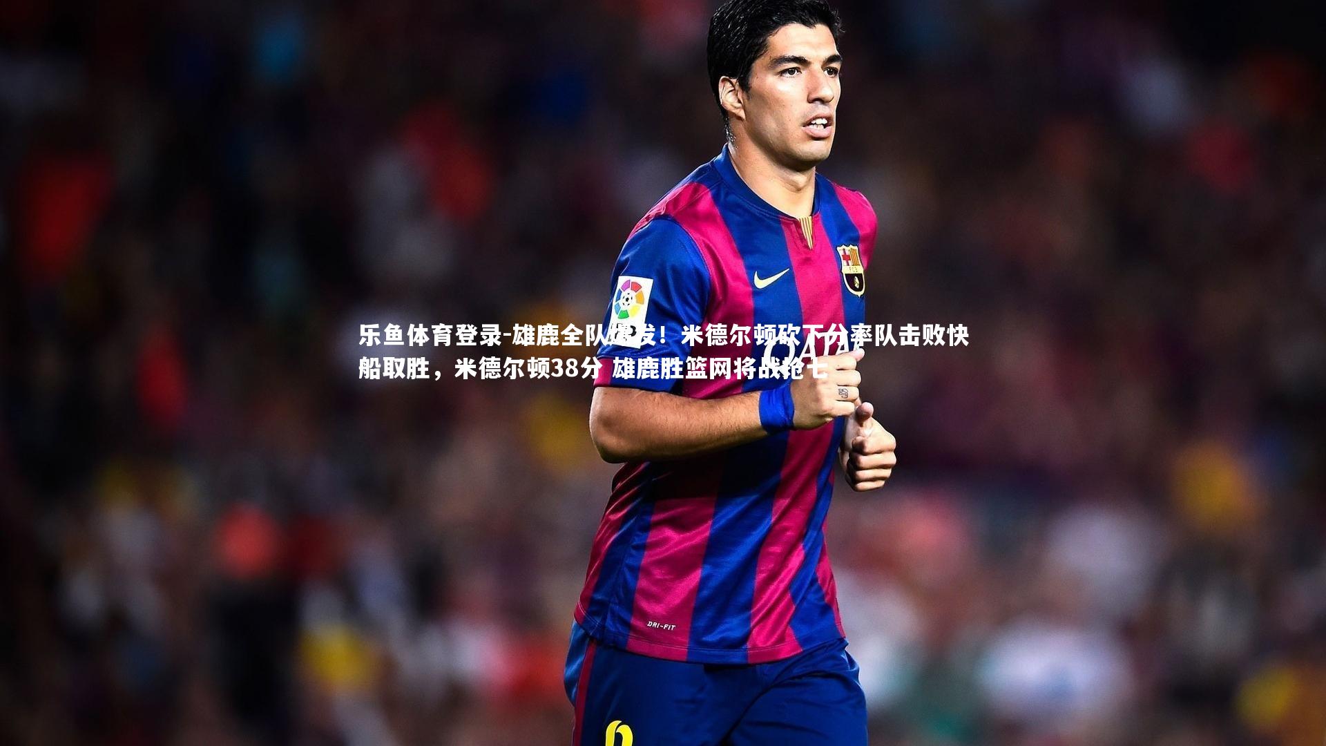 乐鱼体育登录-雄鹿全队爆发！米德尔顿砍下分率队击败快船取胜，米德尔顿38分 雄鹿胜篮网将战抢七