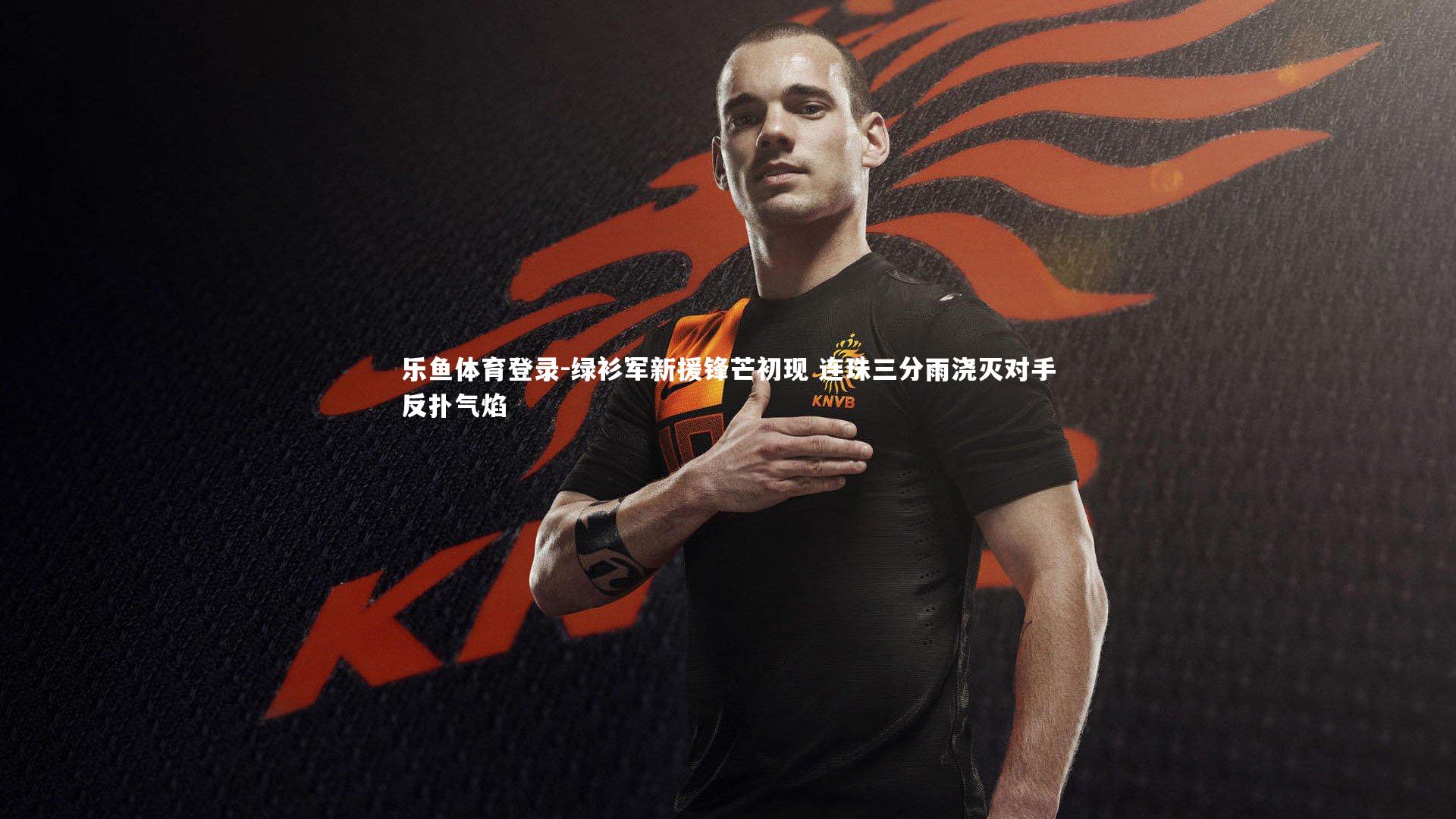 绿衫军新援锋芒初现 连珠三分雨浇灭对手反扑气焰