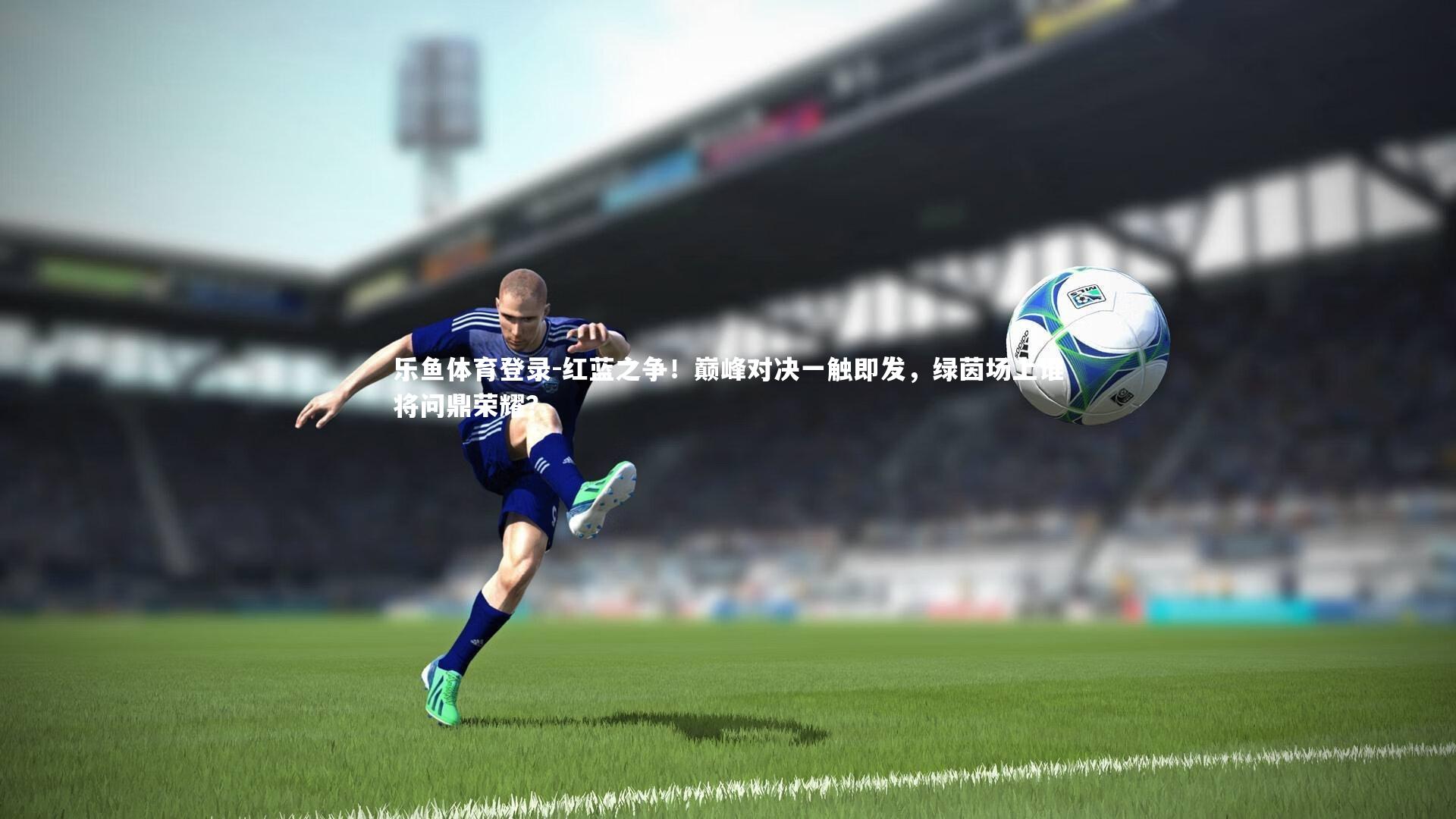 红蓝之争！巅峰对决一触即发，绿茵场上谁将问鼎荣耀？