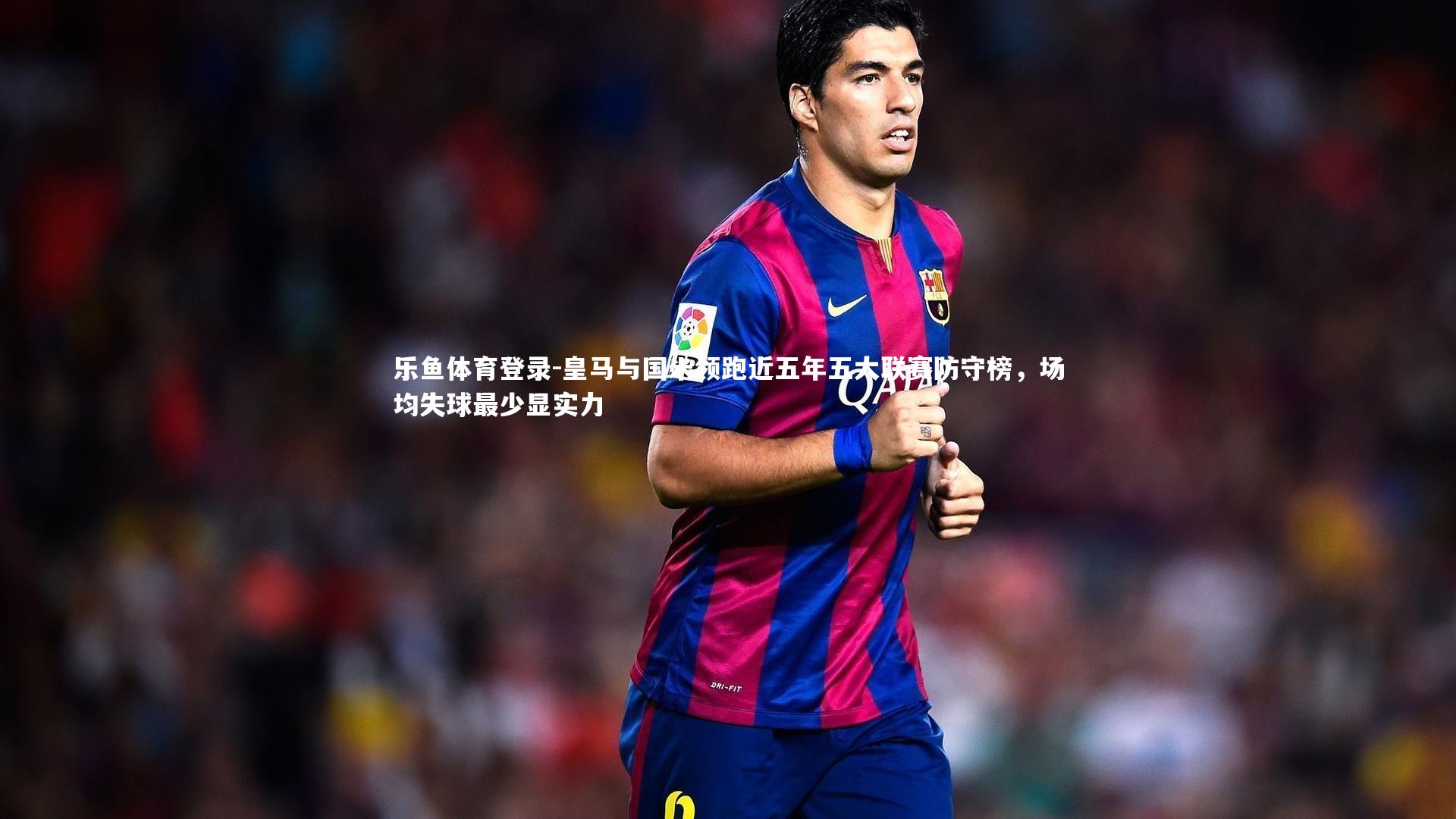 皇马与国米领跑近五年五大联赛防守榜，场均失球最少显实力