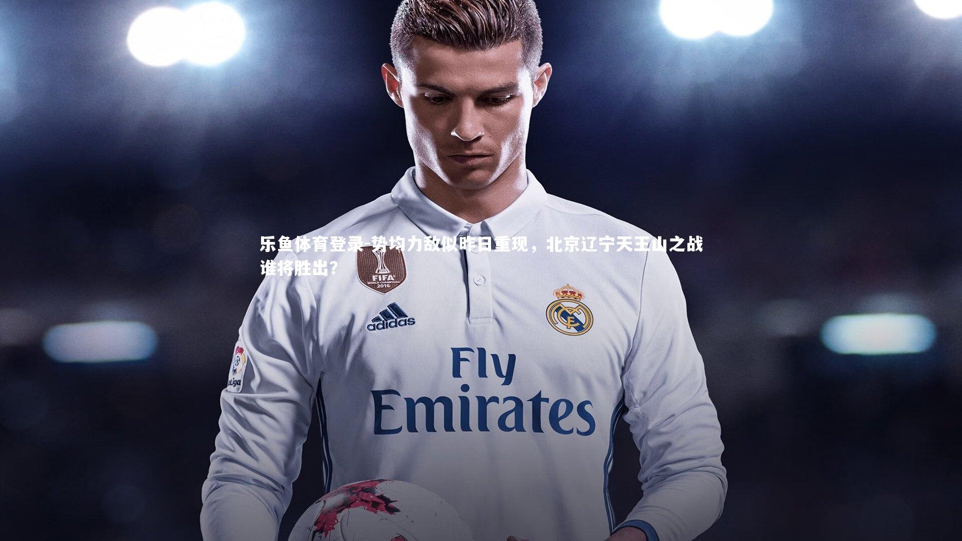 乐鱼体育登录-势均力敌似昨日重现，北京辽宁天王山之战谁将胜出？