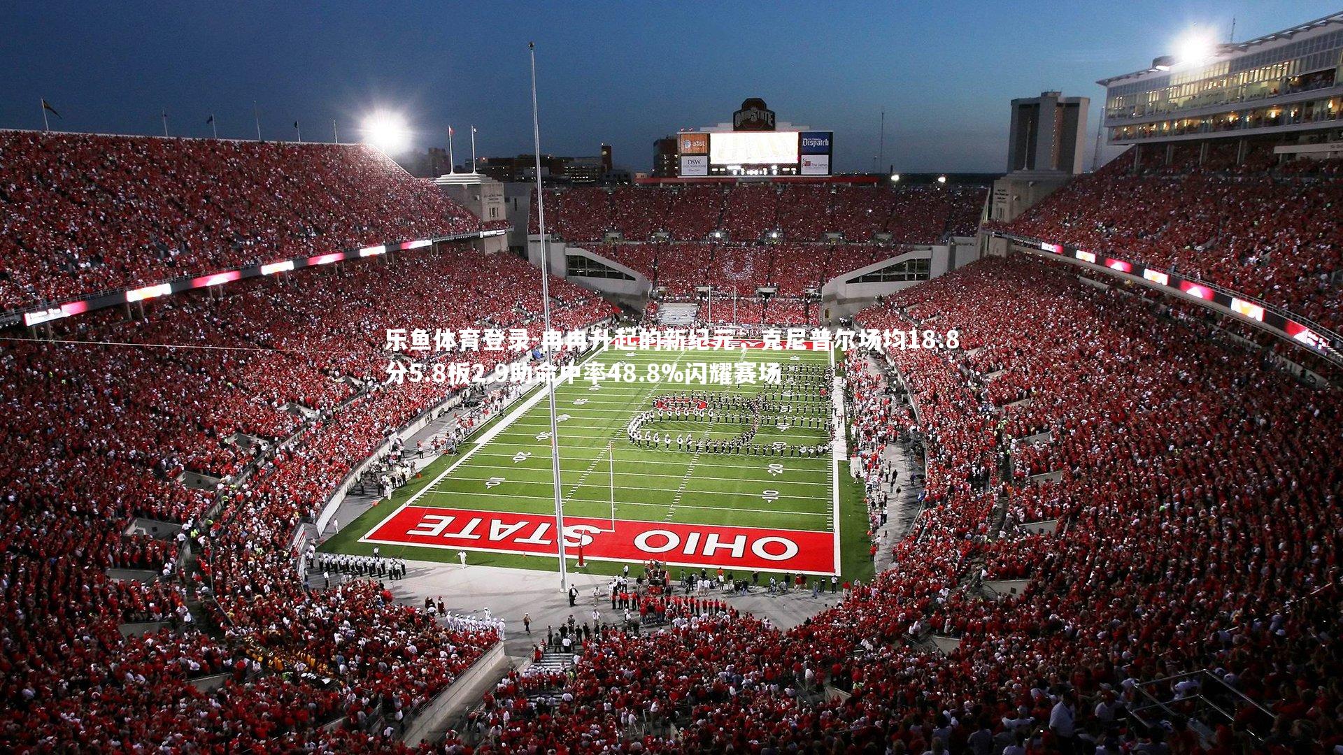 乐鱼体育登录-冉冉升起的新纪元，克尼普尔场均18.8分5.8板2.9助命中率48.8%闪耀赛场