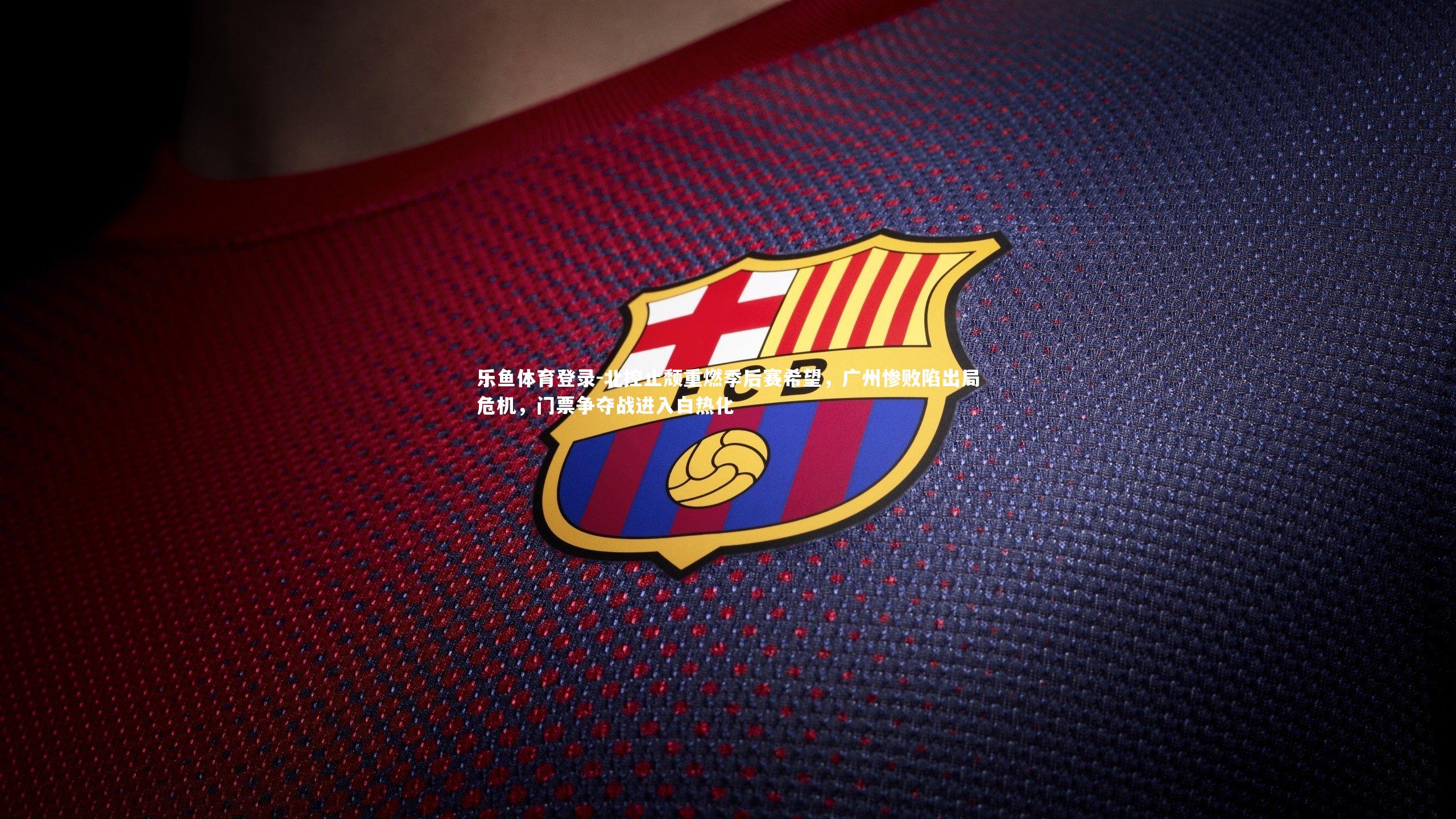 乐鱼体育登录-北控止颓重燃季后赛希望，广州惨败陷出局危机，门票争夺战进入白热化